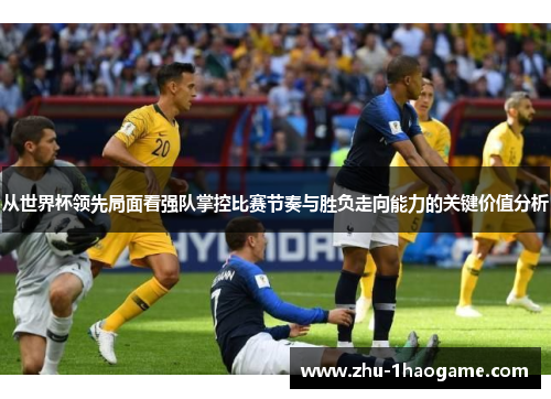 从世界杯领先局面看强队掌控比赛节奏与胜负走向能力的关键价值分析