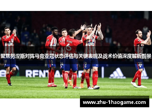 聚焦努涅斯对阵马竞亚冠状态评估与关键表现及战术价值深度解析前景