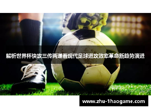 解析世界杯快攻三传两递看现代足球进攻效率革命新趋势演进