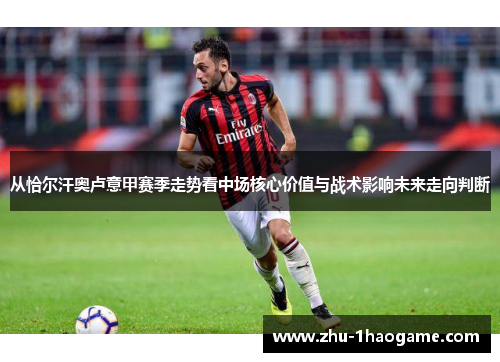 从恰尔汗奥卢意甲赛季走势看中场核心价值与战术影响未来走向判断