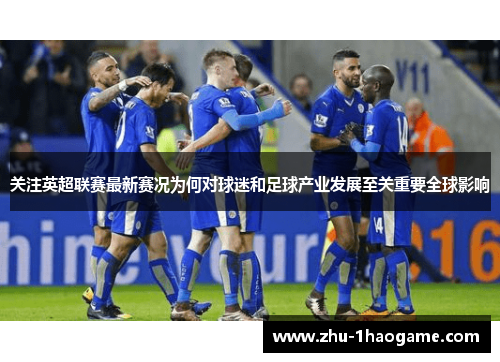 关注英超联赛最新赛况为何对球迷和足球产业发展至关重要全球影响 关注英超联赛最新赛况为何对球迷和足球产业发展至关重要全球影响