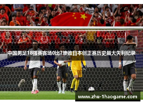 中国男足18强赛客场0比7惨败日本创正赛历史最大失利纪录