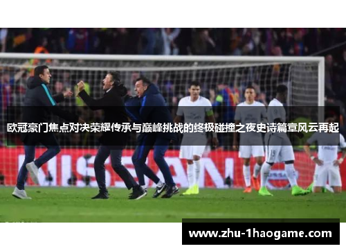 欧冠豪门焦点对决荣耀传承与巅峰挑战的终极碰撞之夜史诗篇章风云再起