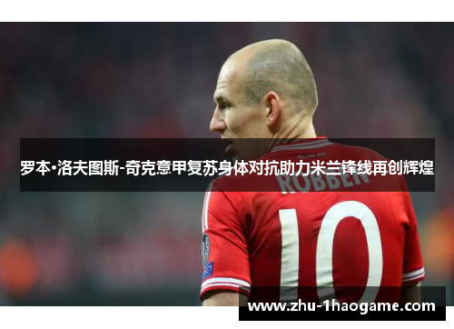 罗本·洛夫图斯-奇克意甲复苏身体对抗助力米兰锋线再创辉煌