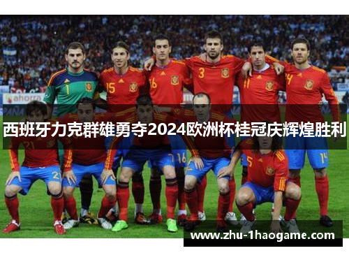 西班牙力克群雄勇夺2024欧洲杯桂冠庆辉煌胜利 西班牙力克群雄勇夺2024欧洲杯桂冠庆辉煌胜利