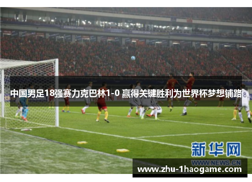 中国男足18强赛力克巴林1-0 赢得关键胜利为世界杯梦想铺路 中国男足18强赛力克巴林1-0 赢得关键胜利为世界杯梦想铺路
