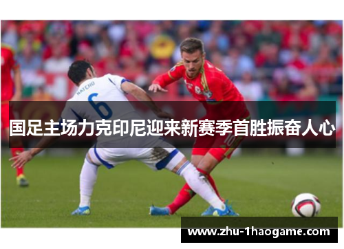 国足主场力克印尼迎来新赛季首胜振奋人心