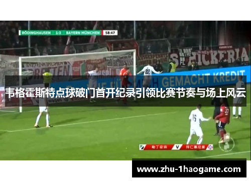 韦格霍斯特点球破门首开纪录引领比赛节奏与场上风云