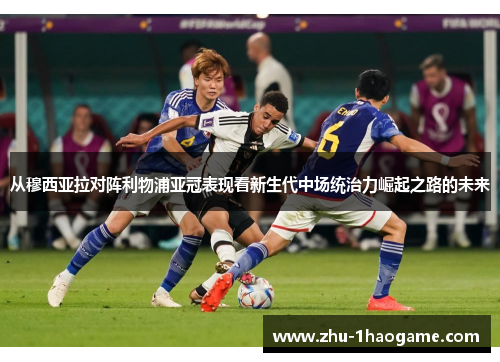 从穆西亚拉对阵利物浦亚冠表现看新生代中场统治力崛起之路的未来