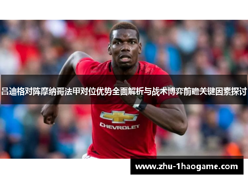 吕迪格对阵摩纳哥法甲对位优势全面解析与战术博弈前瞻关键因素探讨 吕迪格对阵摩纳哥法甲对位优势全面解析与战术博弈前瞻关键因素探讨