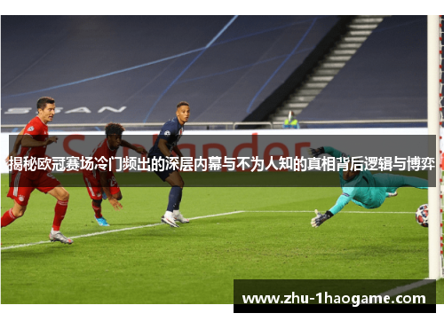 揭秘欧冠赛场冷门频出的深层内幕与不为人知的真相背后逻辑与博弈 揭秘欧冠赛场冷门频出的深层内幕与不为人知的真相背后逻辑与博弈