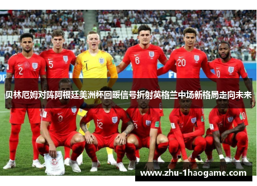 贝林厄姆对阵阿根廷美洲杯回暖信号折射英格兰中场新格局走向未来 贝林厄姆对阵阿根廷美洲杯回暖信号折射英格兰中场新格局走向未来