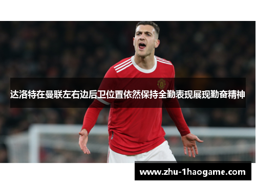 达洛特在曼联左右边后卫位置依然保持全勤表现展现勤奋精神 达洛特在曼联左右边后卫位置依然保持全勤表现展现勤奋精神